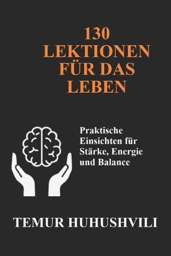 130 Lebenslektionen: Praktische Einsichten für Kraft, Energie und ein ausgeglichenes Leben: Praktische Einsichten für Kraft, Energie und ein ausgeglichenes Leben