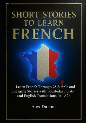 Short Stories to Learn French: Learn French Through 25 Simple and Engaging Stories with Vocabulary Lists and English Translations (A1-A2)