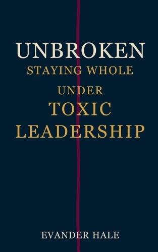 Unbroken - Staying Whole Under Toxic Leadership
