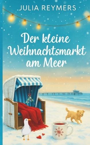Der kleine Weihnachtsmarkt am Meer: Winterträume in der Lichterbucht Ein Ostseeroman zum Verlieben