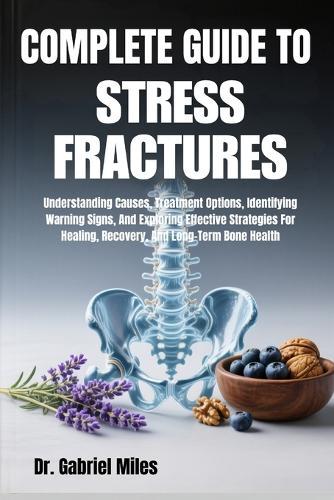 Complete Guide to Stress Fractures: Understanding Causes, Treatment Options, Identifying Warning Signs, And Exploring Effective Strategies For Healing, Recovery, And Long-Term Bone Health