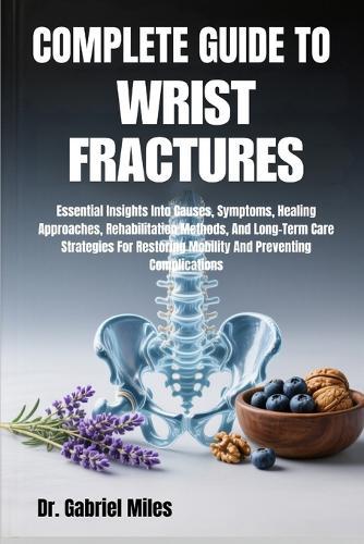 Complete Guide to Wrist Fractures: Essential Insights Into Causes, Symptoms, Healing Approaches, Rehabilitation Methods, And Long-Term Care Strategies For Restoring Mobility And Preventing Complications