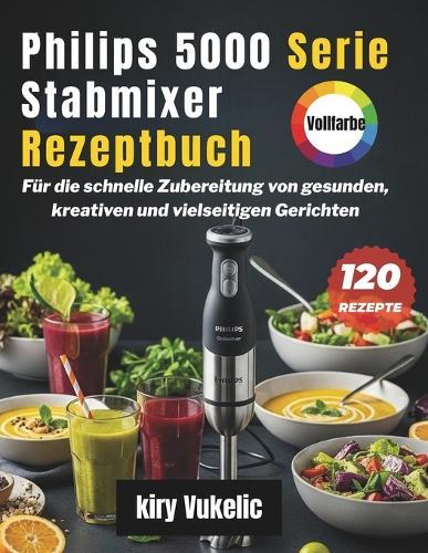 Philips 5000 Serie Stabmixer Rezeptbuch: Für die schnelle Zubereitung von gesunden, kreativen und vielseitigen Gerichten