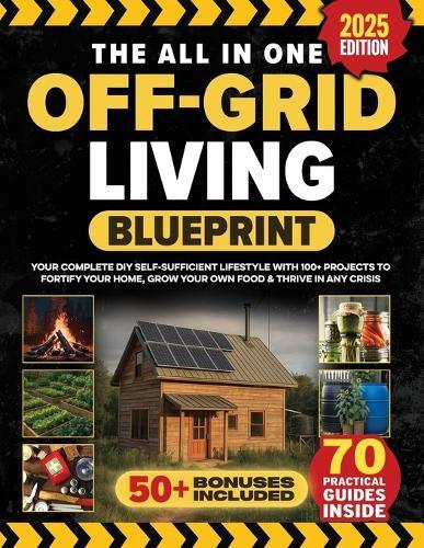 The All In One Off Grid Living Blueprint: Your Complete DIY Self-Sufficient Lifestyle With 100+ Projects To Fortify Your Home, Grow Your Own Food & Thrive In Any Crisis