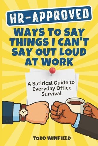 HR Approved Ways To Say Things I Can't Say Out Loud At Work: A Satirical Guide to Everyday Office Survival