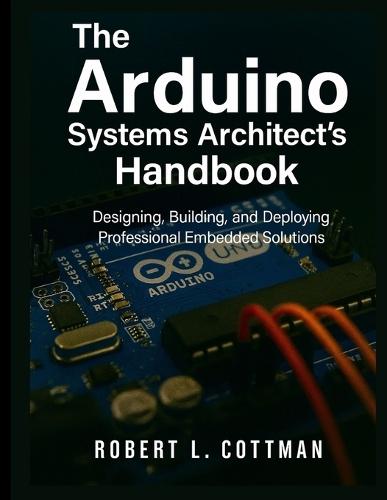 The Arduino Systems Architect's Handbook: Designing, Building, and Deploying Professional Embedded Solutions