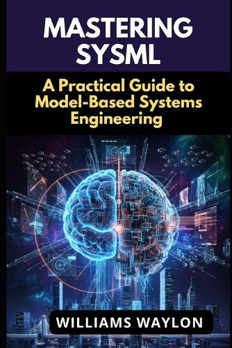 Mastering Sysml: A Practical Guide to Model-Based Systems Engineering