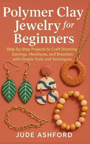 Polymer Clay Jewelry for Beginners: Step-by-Step Projects to Craft Stunning Earrings, Necklaces, and Bracelets with Simple Tools and Techniques
