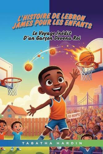 L'histoire de LeBron James pour les enfants: Le Voyage Inédit d'Un Garçon Devenu Roi