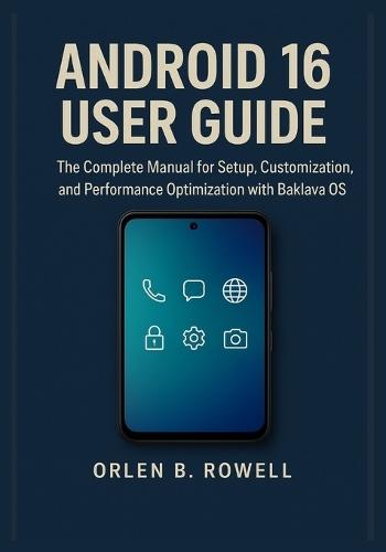 Android 16 User Guide: The Complete Manual for Setup, Customization, and Performance Optimization with Baklava OS