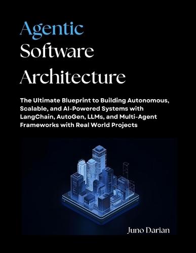 Agentic Software Architecture: The Ultimate Blueprint to Building Autonomous, Scalable, and AI-Powered Systems with LangChain, AutoGen, LLMs, and Multi-Agent Frameworks with Real World Projects