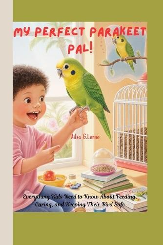 My Perfect Parakeet Pal!: Everything Kids Need to Know About Feeding, Caring, and Keeping Their Bird Safe