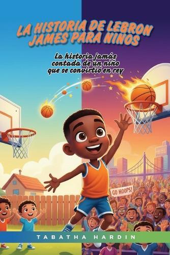 La Historia de Lebron James Para Niños: La historia jamás contada de un niño que se convirtió en rey