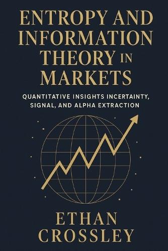 Entropy and Information Theory in Markets: Quantitative Insights into Uncertainty, Signal, and Alpha Extraction.: A Practical Guide for Building Robust Trading Systems Using Information Measures.