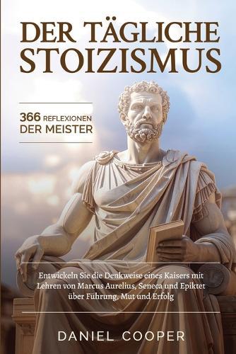 Der Tägliche Stoizismus - 366 Reflexionen Der Meister: Build the Emperor's Mindset with Lessons from Marcus Aurelius, Seneca, and Epictetus on Leadership, Courage, and Success