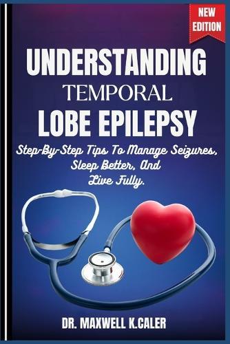 Understanding Temporal Lobe Epilepsy: Step-By-Step Tips To Manage Seizures, Sleep Better, And Live Fully.