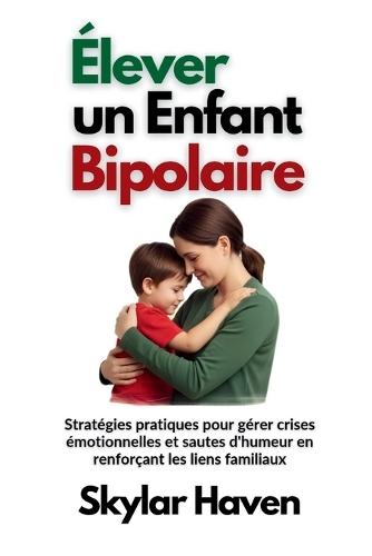 Élever un enfant bipolaire: Stratégies pratiques pour gérer crises émotionnelles et sautes d'humeur en renforçant les liens familiaux