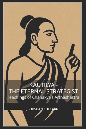 Kautilya - The Eternal Strategist: Teachings of Chanakya's Arthashastra