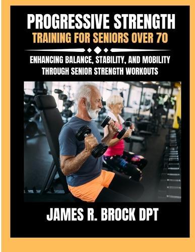 Progressive Strength Training For Seniors Over 70: Enhancing Balance, Stability, and Mobility Through Senior Strength Workouts