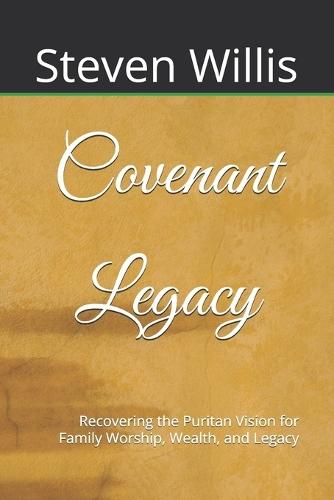 Covenant Legacy: Recovering the Puritan Vision for Family Worship, Wealth, and Legacy