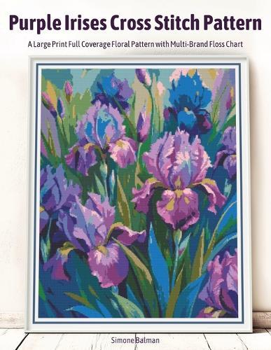 Purple Irises Cross Stitch Pattern: A Large Print Full Coverage Floral Pattern with Multi-Brand Floss Chart