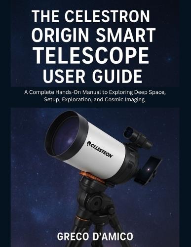 The Celestron Origin Smart Telescope User Guide: A Complete Hands-On Manual to Exploring Deep Space, Setup, Exploration, and Cosmic Imaging.