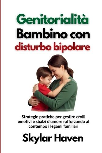 Genitorialità Bambino con disturbo bipolare: Strategie pratiche per gestire crolli emotivi e sbalzi d'umore rafforzando al contempo i legami familiari
