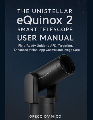 The Unistellar eQuinox 2 Smart Telescope User Manual: Field-Ready Guide to AFD, Targeting, Enhanced Vision, App Control and Image Care.
