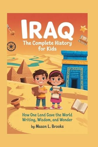 Iraq: The Complete History for Kids: How One Land Gave the World Writing, Wisdom, and Wonder