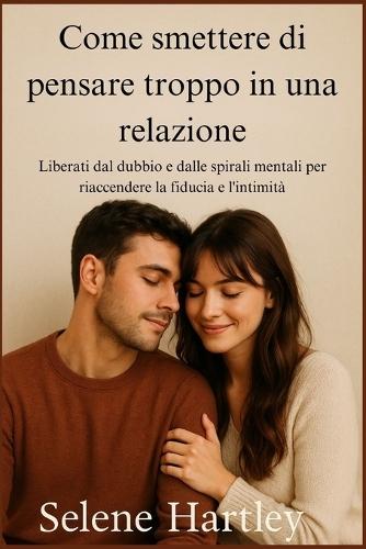 Come smettere di pensare troppo in una relazione: Liberati dal dubbio e dalle spirali mentali per riaccendere la fiducia e l'intimità