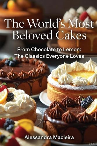 The Most Beloved Cakes in the World: From Chocolate to Lemon: The Classics Everyone Loves