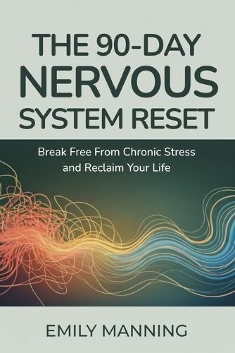 The 90-Day Nervous System Reset: Break Free from Chronic Stress and Reclaim Your Life, Reconnect with Your Body, and Find Calm from Within