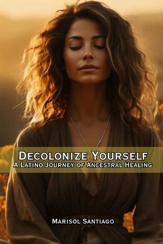 Decolonize Yourself: A Latino Journey of Ancestral Healing