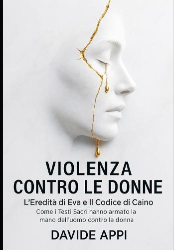 Violenza Contro Le Donne: L'Eredità di Eva e Il Codice di Caino. Come i Testi Sacri hanno armato la mano dell'uomo contro la donna
