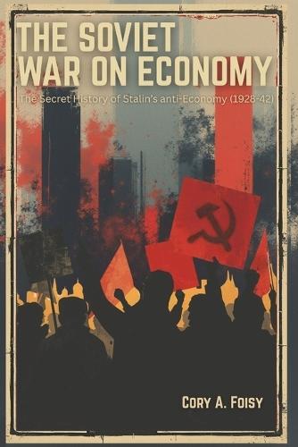 The Soviet War on Economy: The Secret History of Stalin's Anti-Economy (1928-42)