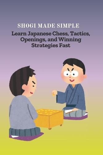 Shogi Made Simple: Learn Japanese Chess, Tactics, Openings, and Winning Strategies Fast