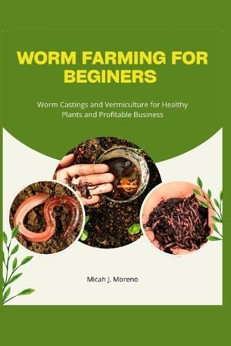 Worm Farming for Beginners: Worm Castings and Vermiculture for Healthy Plants and Profitable Business