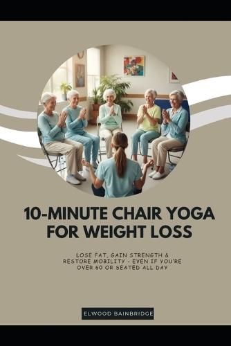 10-Minute Chair Yoga for Weight Loss: Lose Fat, Gain Strength & Restore Mobility - Even If You're Over 60 or Seated All Day