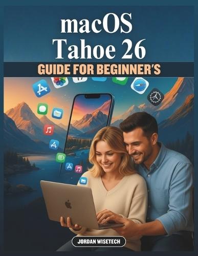 macOS Tahoe 26 Guide For Beginner's: A Comprehensive Manual to Discovering Powerful Tools, Hidden Settings, and Everyday Shortcuts That Help You Work Smarter and Enjoy a Seamless Apple Experience