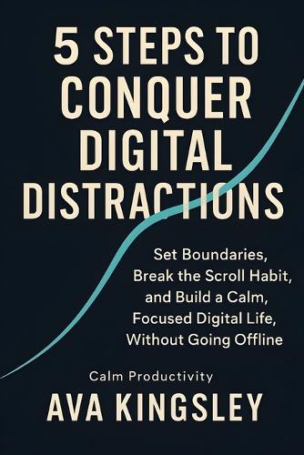 5 Steps to Conquer Digital Distractions: Set Boundaries, Break the Scroll Habit, and Build a Calm, Focused Digital Life, Without Going Offline