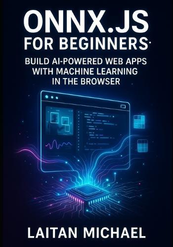Onnx.Js for Beginners: BUILD AI-POWERED WEB APPS WITH MACHINE LEARNING IN THE BROWSER: Run Models Faster Than TensorFlow.js with WebGPU, WebAssembly & Real-World Projects