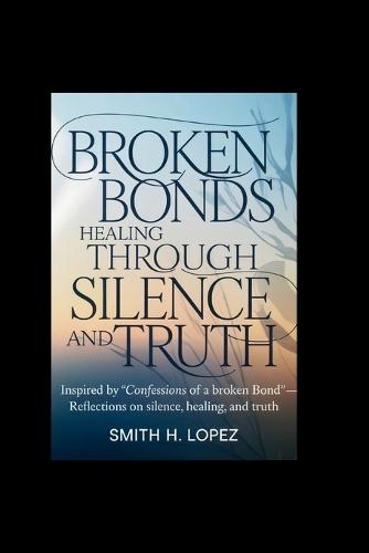 Broken Bonds: Healing Through Silence and Truth: Inspired by ""Confessions of a Broken Bond"" - Reflections on Silence, Healing, and Truth