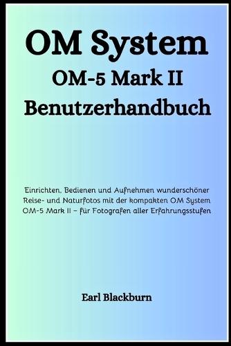 OM System OM-5 Mark II Benutzerhandbuch: Einrichten, Bedienen und Aufnehmen wunderschöner Reise- und Naturfotos mit der kompakten OM System OM-5 Mark II - für Fotografen aller Erfahrungsstufen
