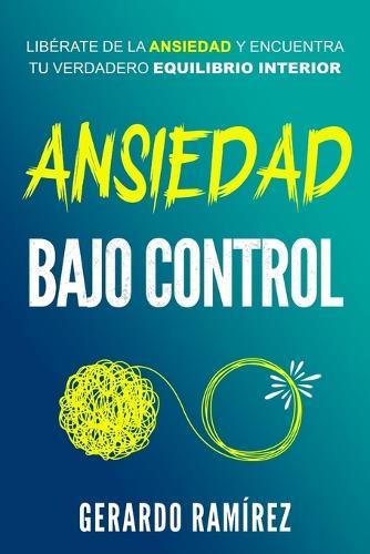 Ansiedad Bajo Control: Libérate de la ansiedad y encuentra tu verdadero equilibrio interior.