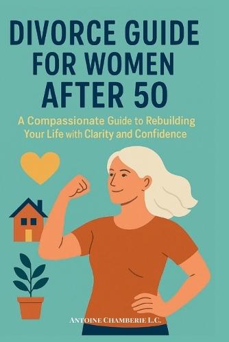 Divorce Guide for Women After 50: A Compassionate Guide to Rebuilding Your Life with Clarity and Confidence
