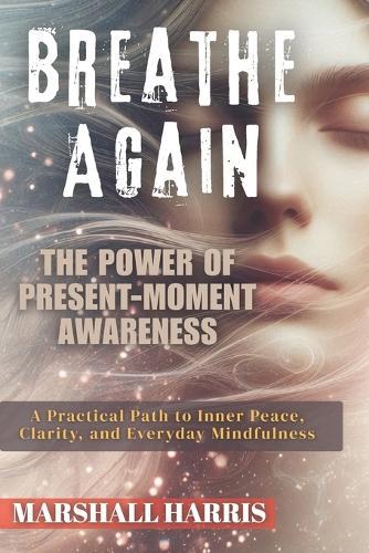 Breathe Again: The Power of Present-Moment Awareness: A Practical Path to Inner Peace, Clarity, and Everyday Mindfulness