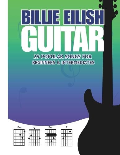 Billie Eilish Guitar Songbook: 29 Popular Songs for Beginners & Intermediate Players (Chords, Lyrics & Easy Arrangements)