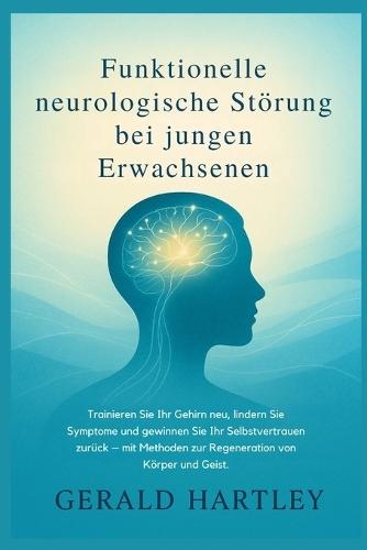 Funktionelle neurologische Störung bei jungen Erwachsenen: Trainieren Sie Ihr Gehirn neu, lindern Sie Symptome und gewinnen Sie Ihr Selbstvertrauen zurück - mit Methoden zur Regeneration von K