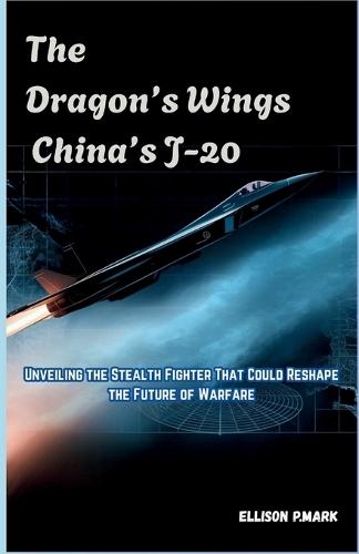 The Dragon's Wings: China's J-20: Unveiling the Stealth Fighter That Could Reshape the Future of Warfare