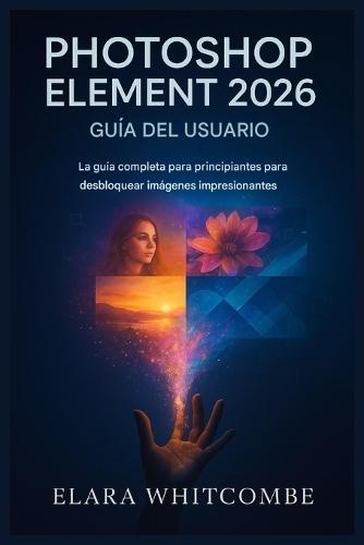 Guía del Usuario de Photoshop Element 2026 (Spanish Edition): La guía completa para principiantes para desbloquear imágenes impresionantes